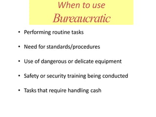 When to use
Bureaucratic
• Performing routine tasks
• Need for standards/procedures
• Use of dangerous or delicate equipment
• Safety or security training being conducted
• Tasks that require handling cash
 