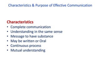Characteristics & Purpose of Effective Communication
Characteristics
• Complete communication
• Understanding in the same sense
• Message to have substance
• May be written or Oral
• Continuous process
• Mutual understanding
 
