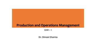 Production and Operations Management
Unit – 1
Dr. Shivani Sharma
 