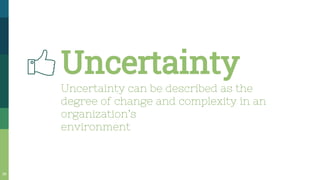Uncertainty
Uncertainty can be described as the
degree of change and complexity in an
organization’s
environment
39
 