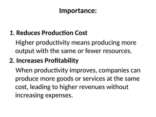 Importance:
1. Reduces Production Cost
Higher productivity means producing more
output with the same or fewer resources.
2. Increases Profitability
When productivity improves, companies can
produce more goods or services at the same
cost, leading to higher revenues without
increasing expenses.
 