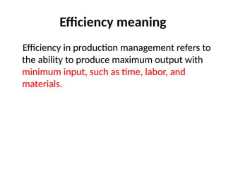 Efficiency meaning
Efficiency in production management refers to
the ability to produce maximum output with
minimum input, such as time, labor, and
materials.
 