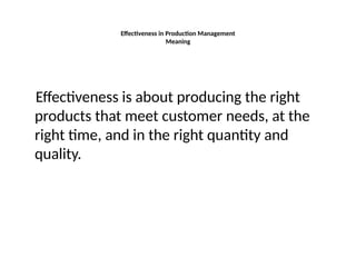 Effectiveness in Production Management
Meaning
Effectiveness is about producing the right
products that meet customer needs, at the
right time, and in the right quantity and
quality.
 
