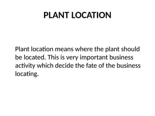PLANT LOCATION
Plant location means where the plant should
be located. This is very important business
activity which decide the fate of the business
locating.
 