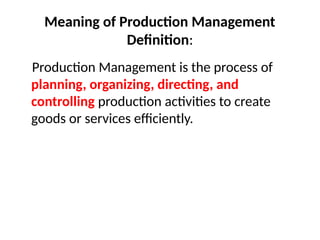 Meaning of Production Management
Definition:
Production Management is the process of
planning, organizing, directing, and
controlling production activities to create
goods or services efficiently.
 