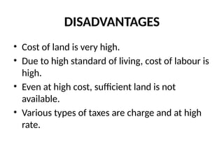 DISADVANTAGES
• Cost of land is very high.
• Due to high standard of living, cost of labour is
high.
• Even at high cost, sufficient land is not
available.
• Various types of taxes are charge and at high
rate.
 
