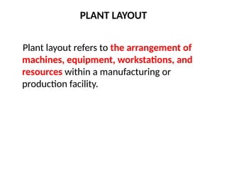 PLANT LAYOUT
Plant layout refers to the arrangement of
machines, equipment, workstations, and
resources within a manufacturing or
production facility.
 
