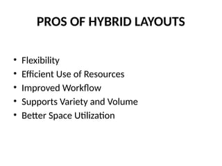 PROS OF HYBRID LAYOUTS
• Flexibility
• Efficient Use of Resources
• Improved Workflow
• Supports Variety and Volume
• Better Space Utilization
 