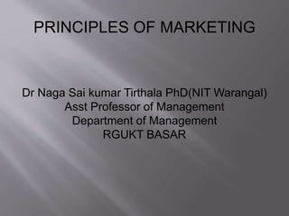 PRINCIPLES OF MARKETING
Dr Naga Sai kumar Tirthala PhD(NIT Warangal)
Asst Professor of Management
Department of Management
RGUKT BASAR
 