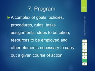 7. Program
 A complex of goals, policies,
procedures, rules, tasks
assignments, steps to be taken,
resources to be employed and
other elements necessary to carry
out a given course of action
11
1
2
3
4
5
6
7
8
 