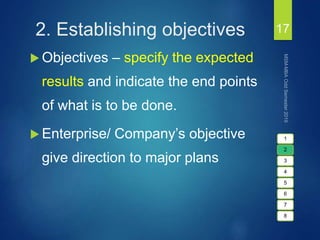 2. Establishing objectives
 Objectives – specify the expected
results and indicate the end points
of what is to be done.
 Enterprise/ Company’s objective
give direction to major plans
17
1
2
3
4
5
6
7
8
 