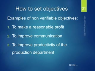 How to set objectives
Examples of non verifiable objectives:
1. To make a reasonable profit
2. To improve communication
3. To improve productivity of the
production department
31
Contd…
 