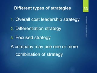 Different types of strategies
1. Overall cost leadership strategy
2. Differentiation strategy
3. Focused strategy
A company may use one or more
combination of strategy
63
 