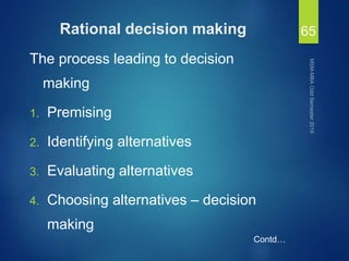 Rational decision making
The process leading to decision
making
1. Premising
2. Identifying alternatives
3. Evaluating alternatives
4. Choosing alternatives – decision
making
65
Contd…
 