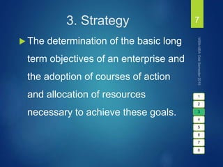 3. Strategy
 The determination of the basic long
term objectives of an enterprise and
the adoption of courses of action
and allocation of resources
necessary to achieve these goals.
7
1
2
3
4
5
6
7
8
 