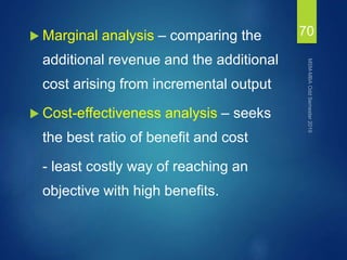  Marginal analysis – comparing the
additional revenue and the additional
cost arising from incremental output
 Cost-effectiveness analysis – seeks
the best ratio of benefit and cost
- least costly way of reaching an
objective with high benefits.
70
 