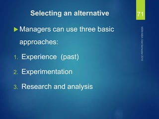Selecting an alternative
 Managers can use three basic
approaches:
1. Experience (past)
2. Experimentation
3. Research and analysis
71
 