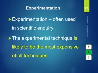 Experimentation
Experimentation – often used
in scientific enquiry
The experimental technique is
likely to be the most expensive
of all techniques
73
1
2
3
 