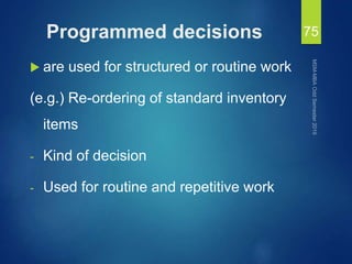 Programmed decisions
 are used for structured or routine work
(e.g.) Re-ordering of standard inventory
items
- Kind of decision
- Used for routine and repetitive work
75
 