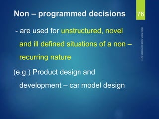 Non – programmed decisions
- are used for unstructured, novel
and ill defined situations of a non –
recurring nature
(e.g.) Product design and
development – car model design
76
 