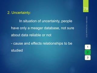 2. Uncertainty:
In situation of uncertainty, people
have only a meager database, not sure
about data reliable or not
- cause and effects relationships to be
studied
79
1
2
3
 