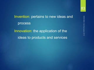 Invention: pertains to new ideas and
process
Innovation: the application of the
ideas to products and services
83
 