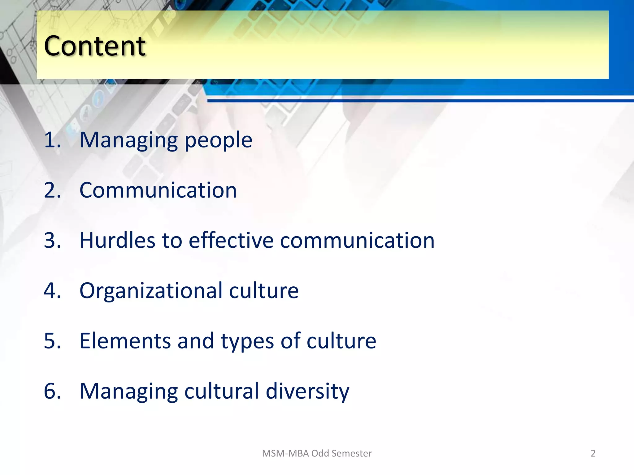 Content
1. Managing people
2. Communication
3. Hurdles to effective communication
4. Organizational culture
5. Elements and types of culture
6. Managing cultural diversity
MSM-MBA Odd Semester 2
 