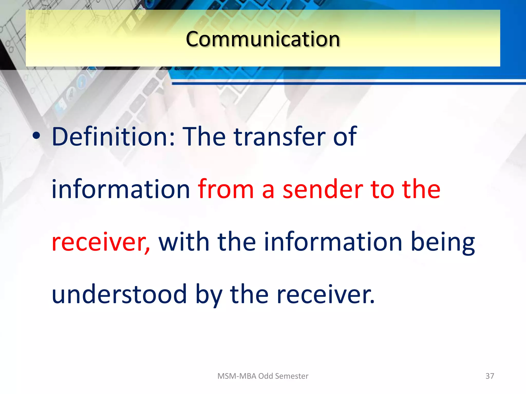 • Definition: The transfer of
information from a sender to the
receiver, with the information being
understood by the receiver.
MSM-MBA Odd Semester 37
Communication
 