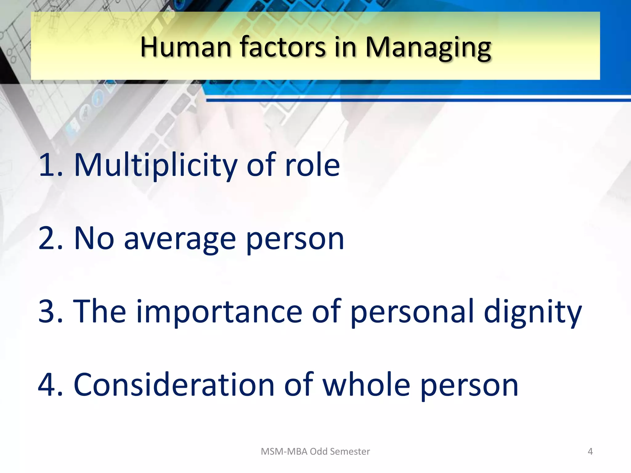 1. Multiplicity of role
2. No average person
3. The importance of personal dignity
4. Consideration of whole person
MSM-MBA Odd Semester 4
Human factors in Managing
 