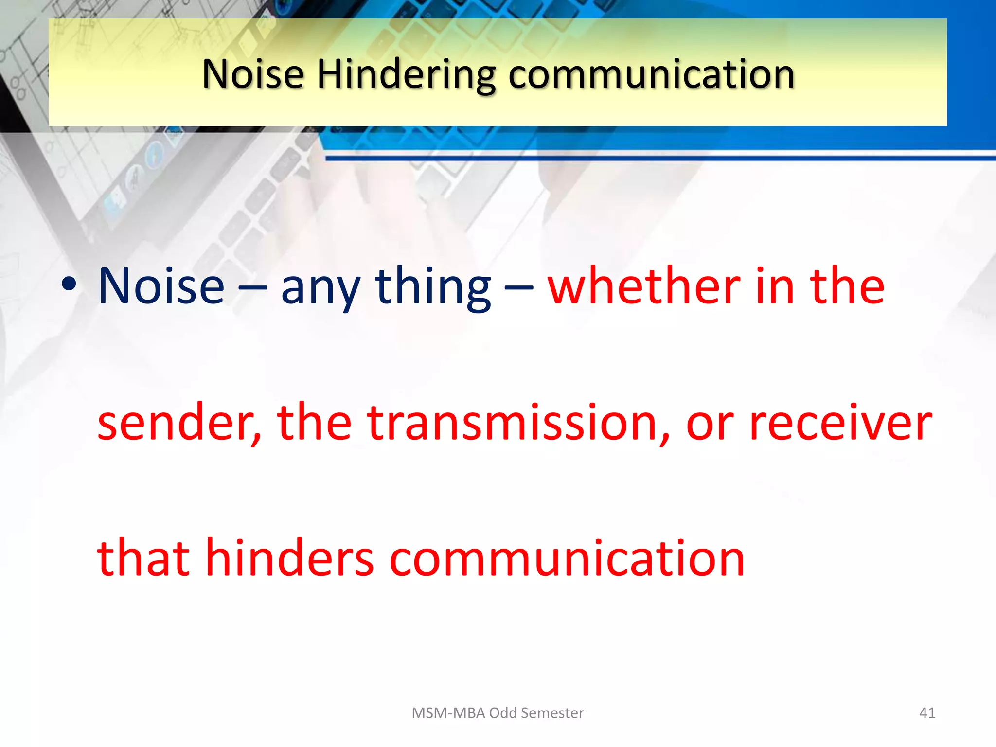 • Noise – any thing – whether in the
sender, the transmission, or receiver
that hinders communication
MSM-MBA Odd Semester 41
Noise Hindering communication
 
