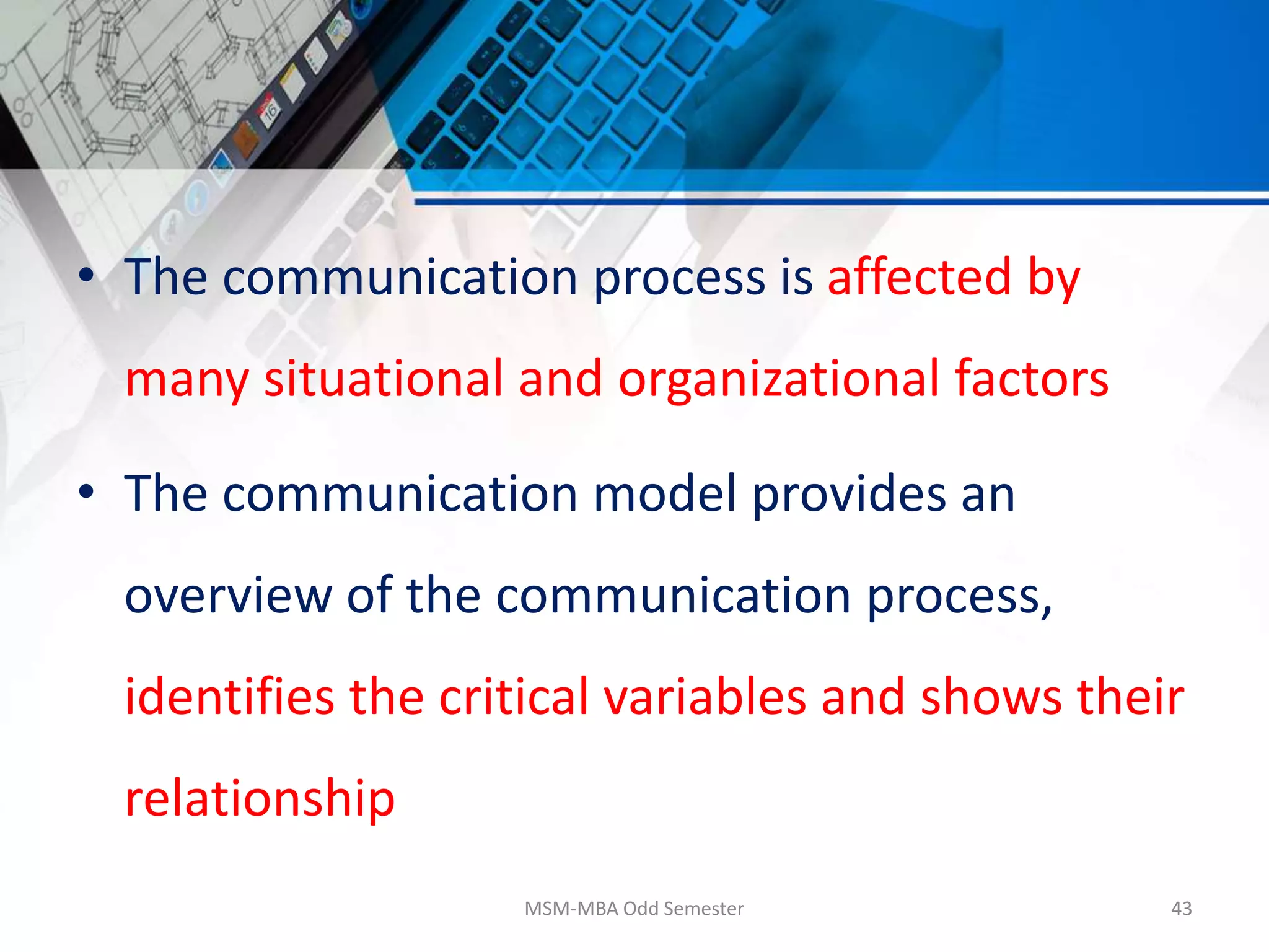 • The communication process is affected by
many situational and organizational factors
• The communication model provides an
overview of the communication process,
identifies the critical variables and shows their
relationship
MSM-MBA Odd Semester 43
 