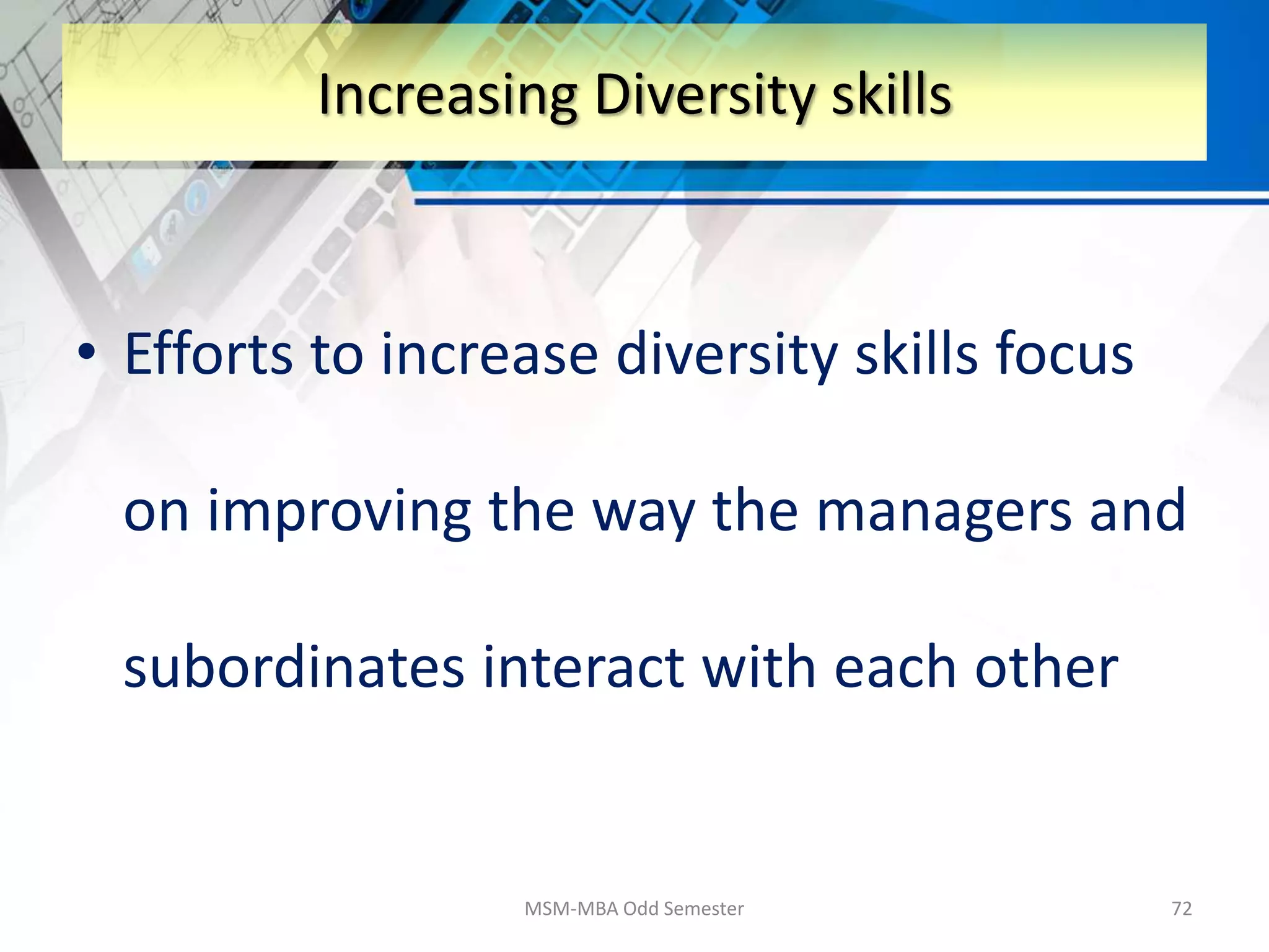 • Efforts to increase diversity skills focus
on improving the way the managers and
subordinates interact with each other
MSM-MBA Odd Semester 72
Increasing Diversity skills
 