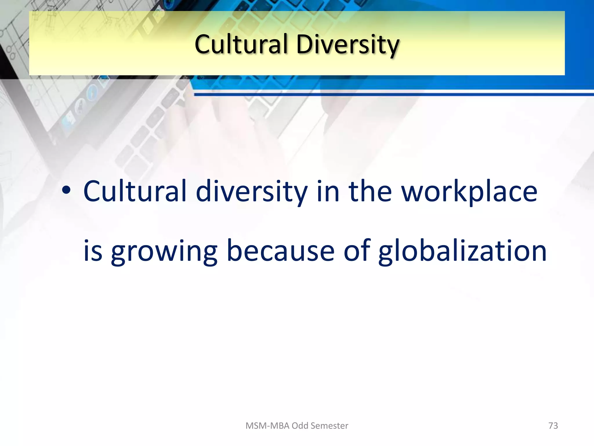 • Cultural diversity in the workplace
is growing because of globalization
MSM-MBA Odd Semester 73
Cultural Diversity
 
