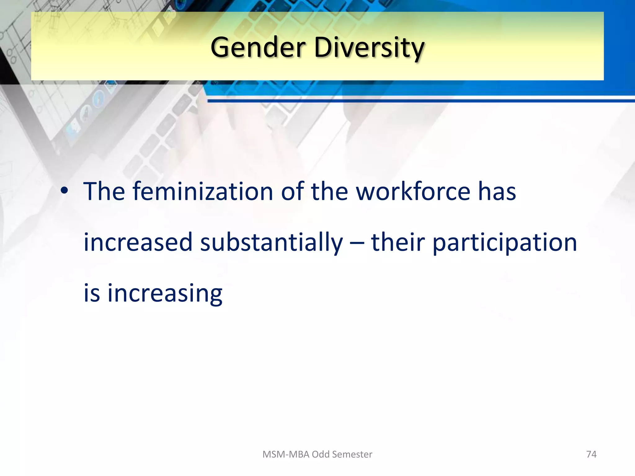• The feminization of the workforce has
increased substantially – their participation
is increasing
MSM-MBA Odd Semester 74
Gender Diversity
 