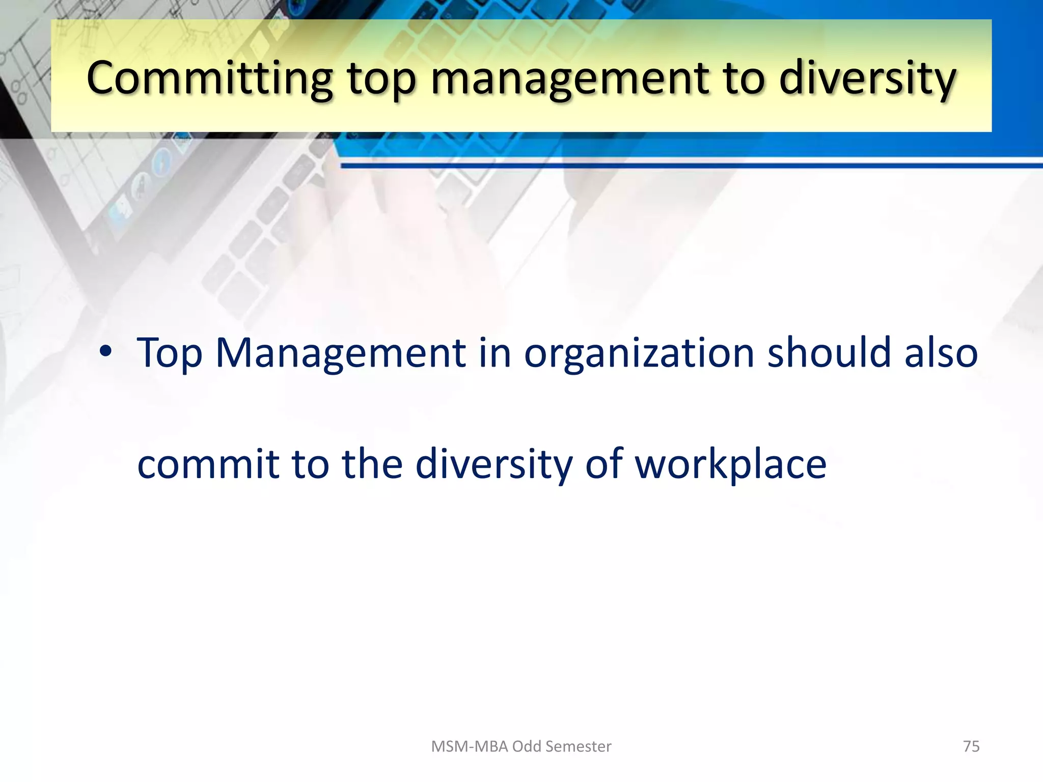 • Top Management in organization should also
commit to the diversity of workplace
MSM-MBA Odd Semester 75
Committing top management to diversity
 