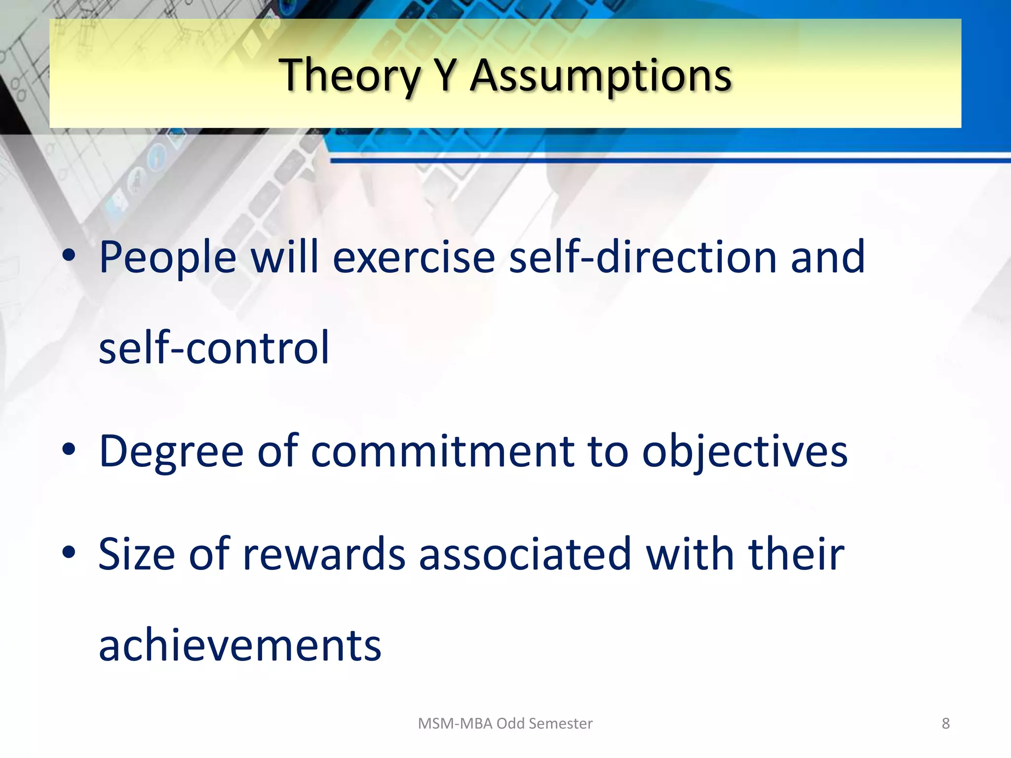 • People will exercise self-direction and
self-control
• Degree of commitment to objectives
• Size of rewards associated with their
achievements
MSM-MBA Odd Semester 8
Theory Y Assumptions
 