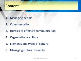 Content
1. Managing people
2. Communication
3. Hurdles to effective communication
4. Organizational culture
5. Elements and types of culture
6. Managing cultural diversity
MSM-MBA Odd Semester 2
 