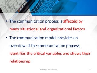 • The communication process is affected by
many situational and organizational factors
• The communication model provides an
overview of the communication process,
identifies the critical variables and shows their
relationship
MSM-MBA Odd Semester 43
 