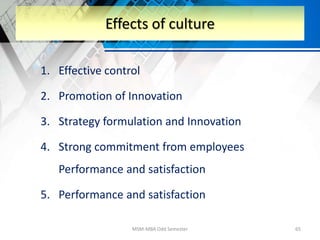 1. Effective control
2. Promotion of Innovation
3. Strategy formulation and Innovation
4. Strong commitment from employees
Performance and satisfaction
5. Performance and satisfaction
MSM-MBA Odd Semester 65
Effects of culture
 