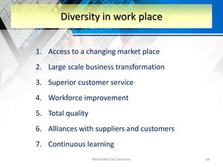 1. Access to a changing market place
2. Large scale business transformation
3. Superior customer service
4. Workforce improvement
5. Total quality
6. Alliances with suppliers and customers
7. Continuous learning
MSM-MBA Odd Semester 68
Diversity in work place
 