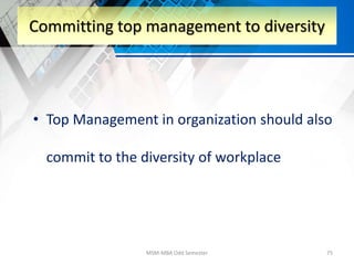 • Top Management in organization should also
commit to the diversity of workplace
MSM-MBA Odd Semester 75
Committing top management to diversity
 