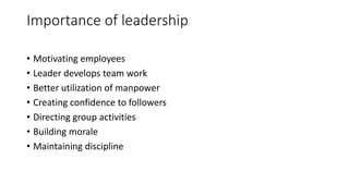 Importance of leadership
• Motivating employees
• Leader develops team work
• Better utilization of manpower
• Creating confidence to followers
• Directing group activities
• Building morale
• Maintaining discipline
 