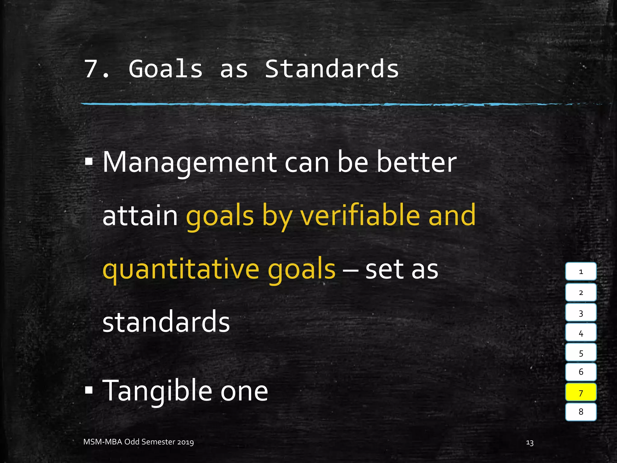 7. Goals as Standards
▪ Management can be better
attain goals by verifiable and
quantitative goals – set as
standards
▪ Tangible one
MSM-MBA Odd Semester 2019 13
1
2
3
4
5
6
7
8
 