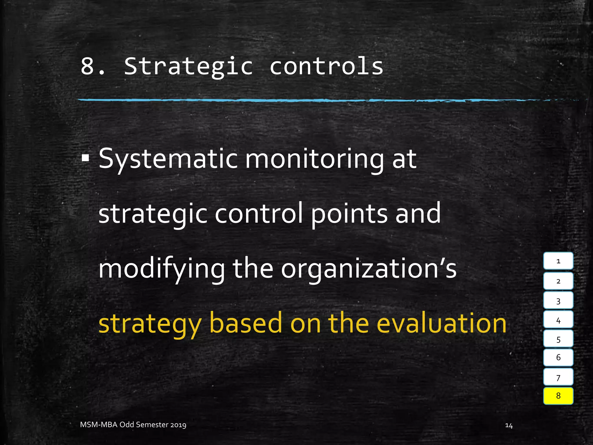 8. Strategic controls
▪ Systematic monitoring at
strategic control points and
modifying the organization’s
strategy based on the evaluation
MSM-MBA Odd Semester 2019 14
1
2
3
4
5
6
7
8
 