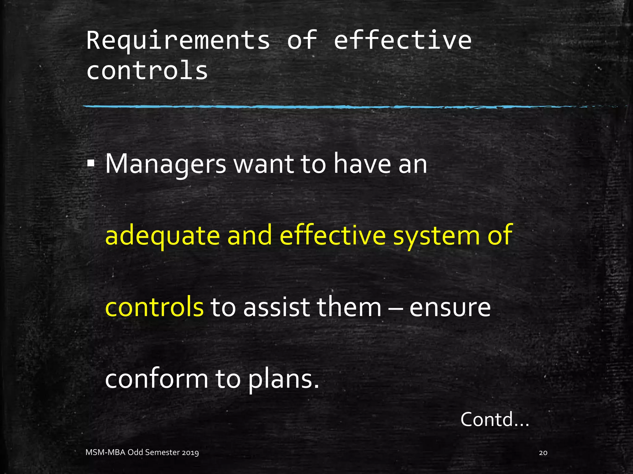 Requirements of effective
controls
▪ Managers want to have an
adequate and effective system of
controls to assist them – ensure
conform to plans.
MSM-MBA Odd Semester 2019 20
Contd…
 