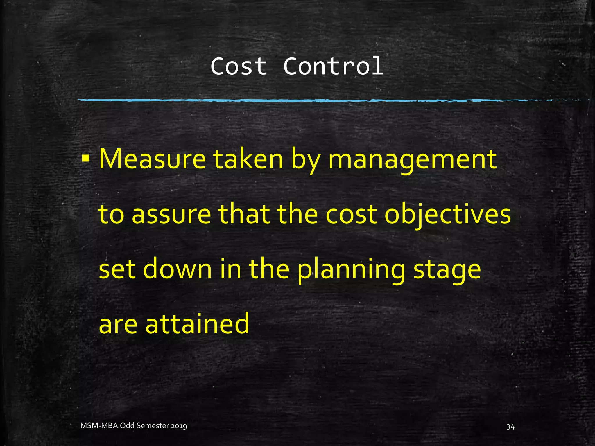Cost Control
▪ Measure taken by management
to assure that the cost objectives
set down in the planning stage
are attained
MSM-MBA Odd Semester 2019 34
 