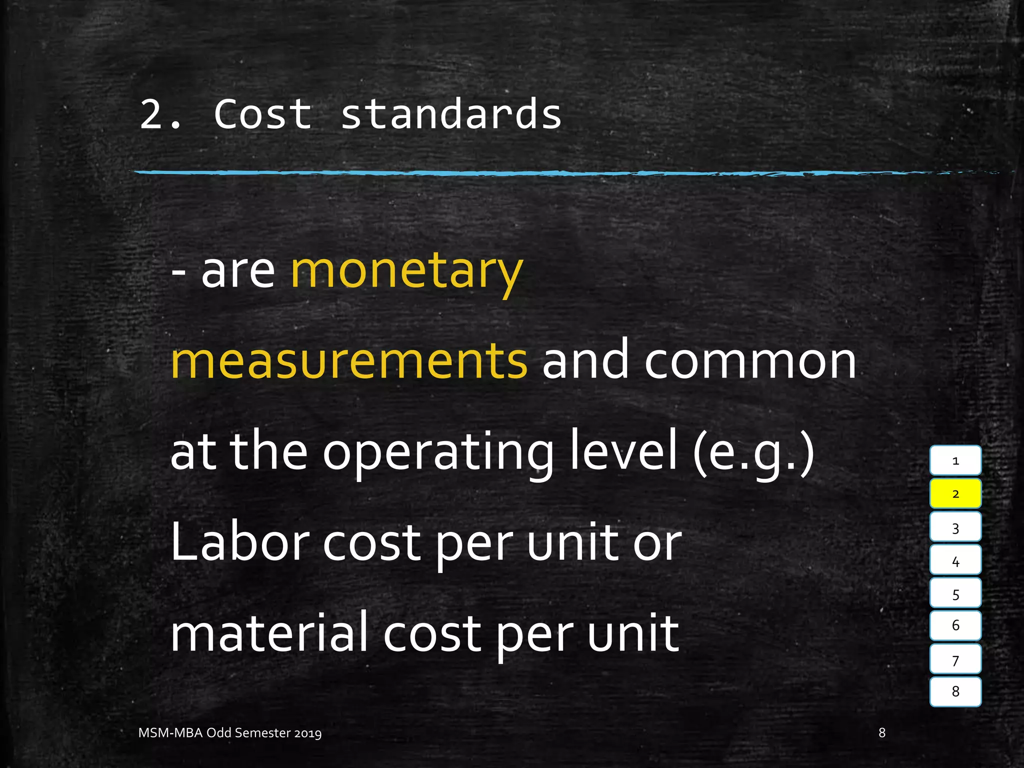 2. Cost standards
- are monetary
measurements and common
at the operating level (e.g.)
Labor cost per unit or
material cost per unit
MSM-MBA Odd Semester 2019 8
1
2
3
4
5
6
7
8
 