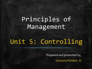 Principles of
Management
Unit 5: Controlling
Prepared and presented by,
Ganesha Pandian. N
 