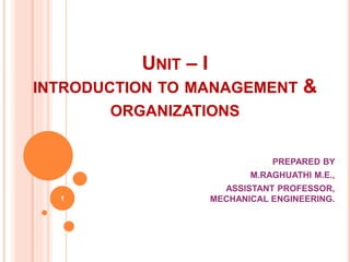UNIT – I
INTRODUCTION TO MANAGEMENT &
ORGANIZATIONS
PREPARED BY
M.RAGHUATHI M.E.,
ASSISTANT PROFESSOR,
MECHANICAL ENGINEER...