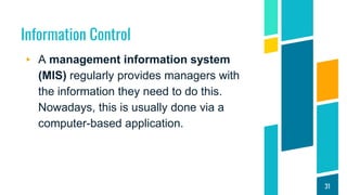 Information Control
▸ A management information system
(MIS) regularly provides managers with
the information they need to do this.
Nowadays, this is usually done via a
computer-based application.
31
 